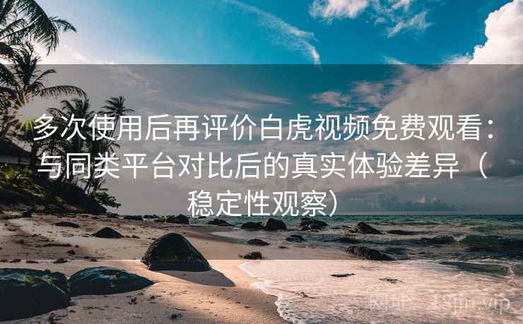 多次使用后再评价白虎视频免费观看：与同类平台对比后的真实体验差异（稳定性观察）