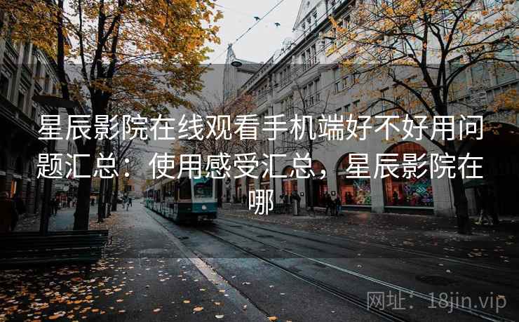星辰影院在线观看手机端好不好用问题汇总：使用感受汇总，星辰影院在哪
