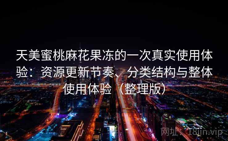 天美蜜桃麻花果冻的一次真实使用体验：资源更新节奏、分类结构与整体使用体验（整理版）