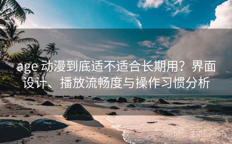 age 动漫到底适不适合长期用？界面设计、播放流畅度与操作习惯分析