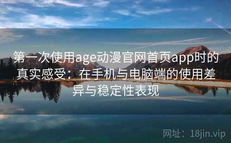第一次使用age动漫官网首页app时的真实感受：在手机与电脑端的使用差异与稳定性表现