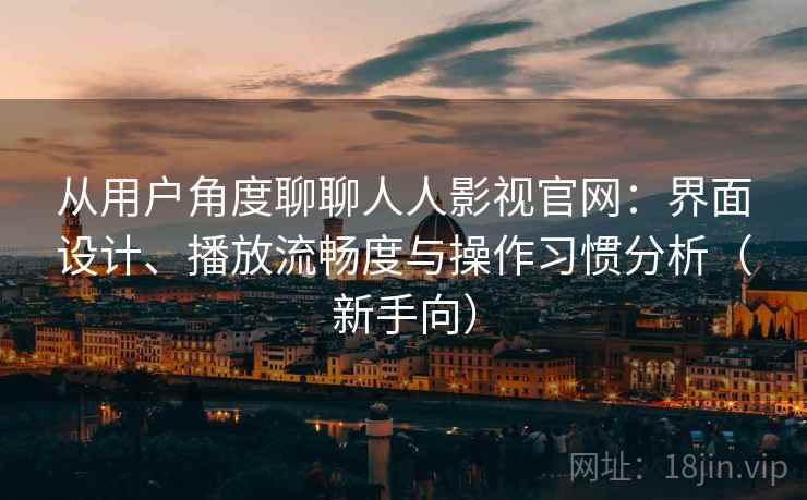 从用户角度聊聊人人影视官网：界面设计、播放流畅度与操作习惯分析（新手向）