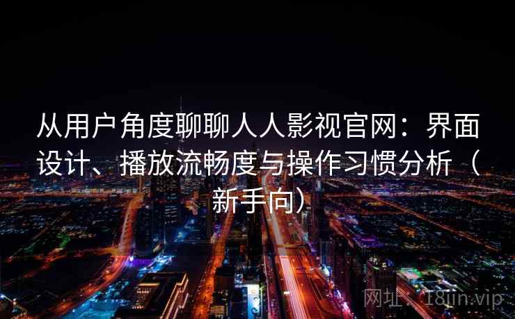 从用户角度聊聊人人影视官网：界面设计、播放流畅度与操作习惯分析（新手向）