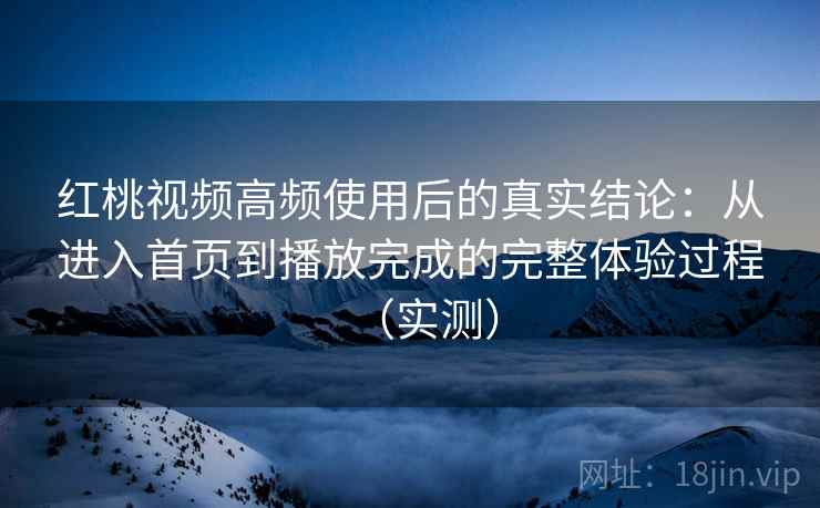 红桃视频高频使用后的真实结论：从进入首页到播放完成的完整体验过程（实测）