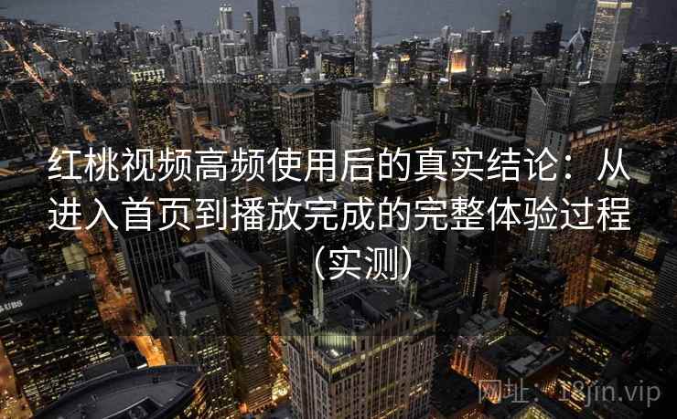 红桃视频高频使用后的真实结论：从进入首页到播放完成的完整体验过程（实测）
