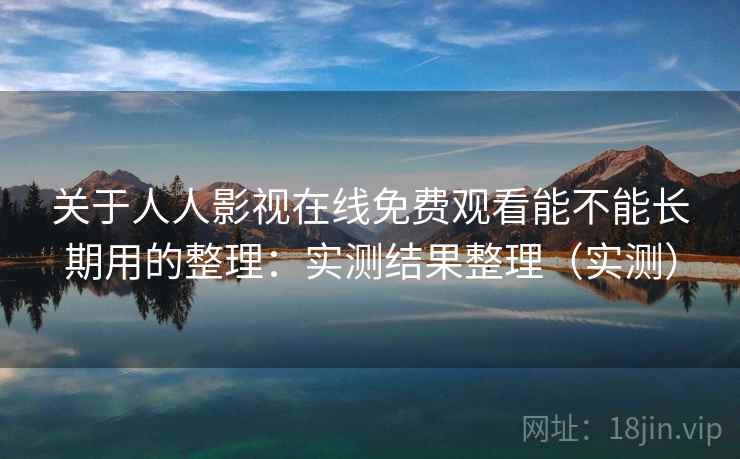 关于人人影视在线免费观看能不能长期用的整理：实测结果整理（实测）