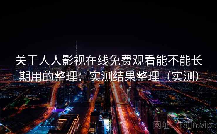 关于人人影视在线免费观看能不能长期用的整理：实测结果整理（实测）