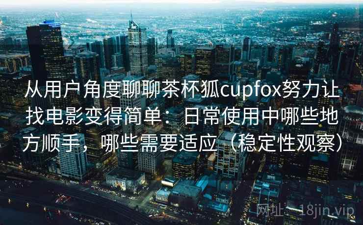 从用户角度聊聊茶杯狐cupfox努力让找电影变得简单：日常使用中哪些地方顺手，哪些需要适应（稳定性观察）