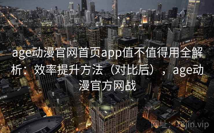 age动漫官网首页app值不值得用全解析：效率提升方法（对比后），age动漫官方网战