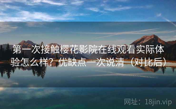 第一次接触樱花影院在线观看实际体验怎么样？优缺点一次说清（对比后）