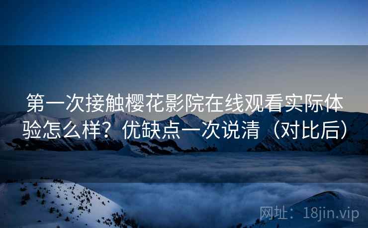 第一次接触樱花影院在线观看实际体验怎么样？优缺点一次说清（对比后）