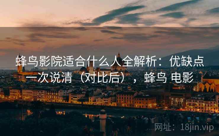 蜂鸟影院适合什么人全解析：优缺点一次说清（对比后），蜂鸟 电影