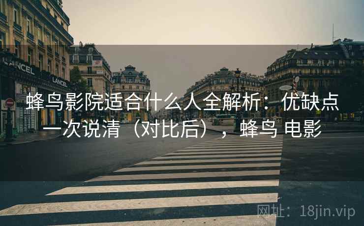 蜂鸟影院适合什么人全解析：优缺点一次说清（对比后），蜂鸟 电影