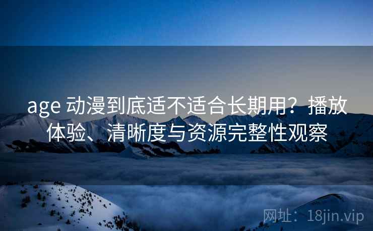 age 动漫到底适不适合长期用？播放体验、清晰度与资源完整性观察