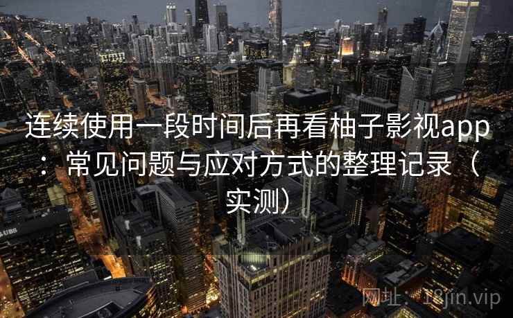 连续使用一段时间后再看柚子影视app：常见问题与应对方式的整理记录（实测）