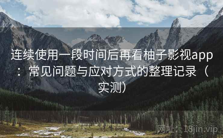 连续使用一段时间后再看柚子影视app：常见问题与应对方式的整理记录（实测）