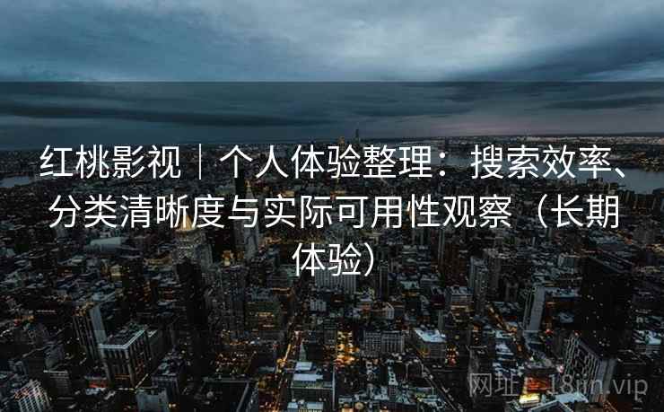 红桃影视｜个人体验整理：搜索效率、分类清晰度与实际可用性观察（长期体验）