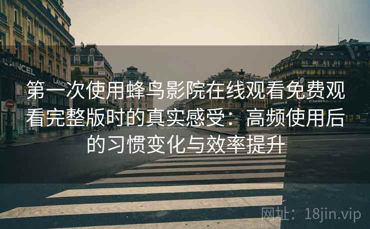 第一次使用蜂鸟影院在线观看免费观看完整版时的真实感受：高频使用后的习惯变化与效率提升