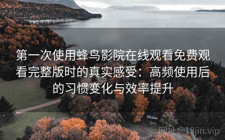 第一次使用蜂鸟影院在线观看免费观看完整版时的真实感受：高频使用后的习惯变化与效率提升