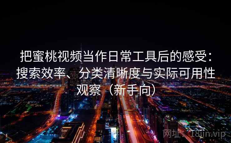 把蜜桃视频当作日常工具后的感受：搜索效率、分类清晰度与实际可用性观察（新手向）