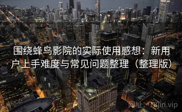 围绕蜂鸟影院的实际使用感想：新用户上手难度与常见问题整理（整理版）