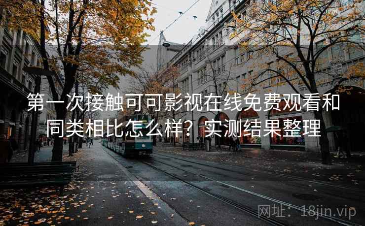 第一次接触可可影视在线免费观看和同类相比怎么样？实测结果整理