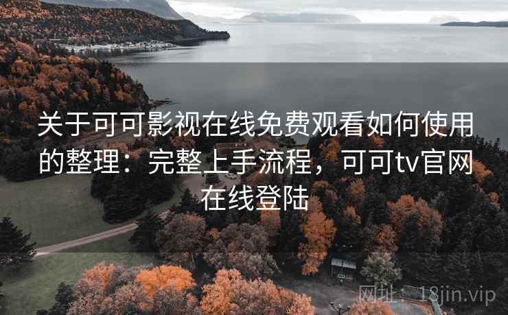 关于可可影视在线免费观看如何使用的整理:完整上手流程,可可tv官网在线登陆 关于可可影视在线免费观看如何使用的整理:完整上手流程,可可tv官网在线登陆