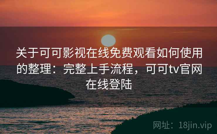 关于可可影视在线免费观看如何使用的整理:完整上手流程,可可tv官网在线登陆 关于可可影视在线免费观看如何使用的整理:完整上手流程,可可tv官网在线登陆