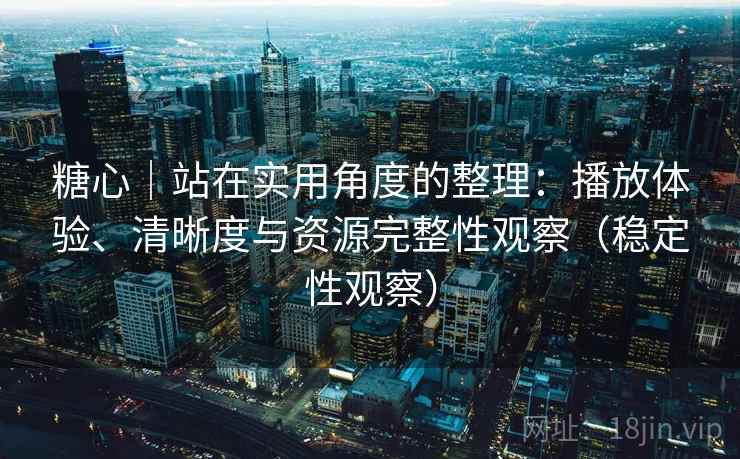 糖心｜站在实用角度的整理：播放体验、清晰度与资源完整性观察（稳定性观察）