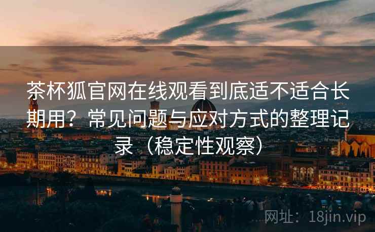 茶杯狐官网在线观看到底适不适合长期用？常见问题与应对方式的整理记录（稳定性观察）