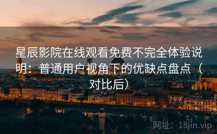 星辰影院在线观看免费不完全体验说明：普通用户视角下的优缺点盘点（对比后）