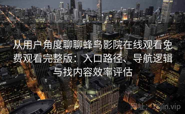 从用户角度聊聊蜂鸟影院在线观看免费观看完整版：入口路径、导航逻辑与找内容效率评估