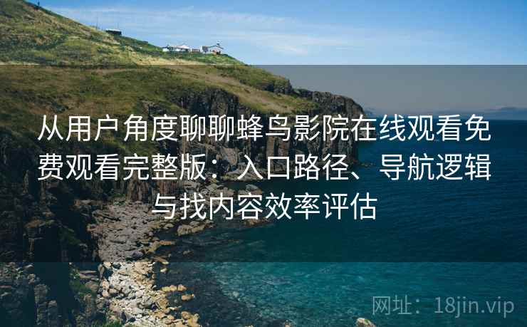 从用户角度聊聊蜂鸟影院在线观看免费观看完整版：入口路径、导航逻辑与找内容效率评估