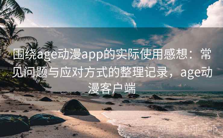 围绕age动漫app的实际使用感想：常见问题与应对方式的整理记录，age动漫客户端