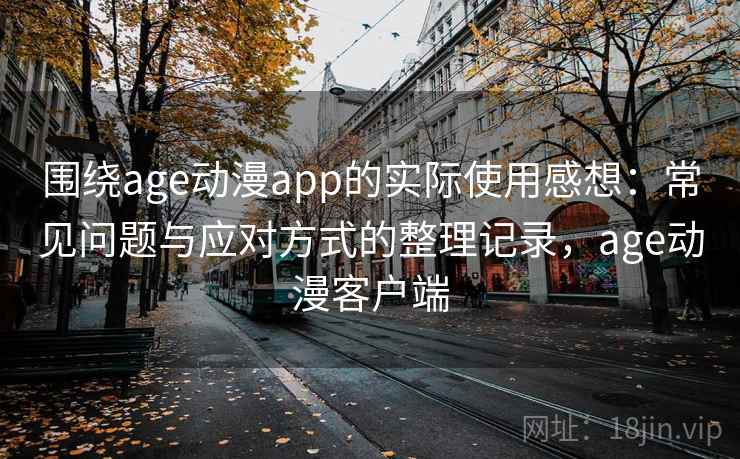 围绕age动漫app的实际使用感想：常见问题与应对方式的整理记录，age动漫客户端