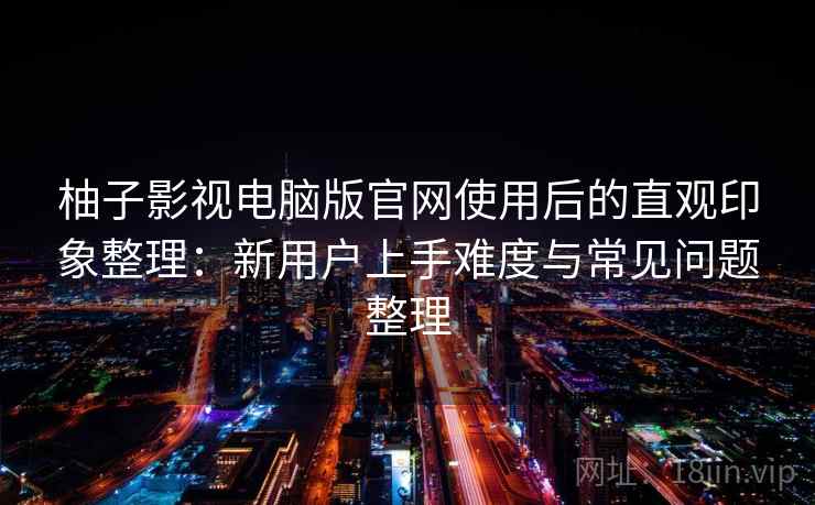柚子影视电脑版官网使用后的直观印象整理：新用户上手难度与常见问题整理
