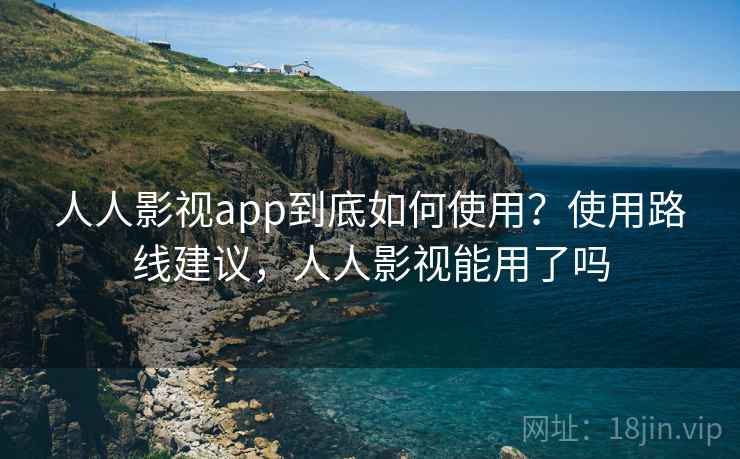 人人影视app到底如何使用？使用路线建议，人人影视能用了吗