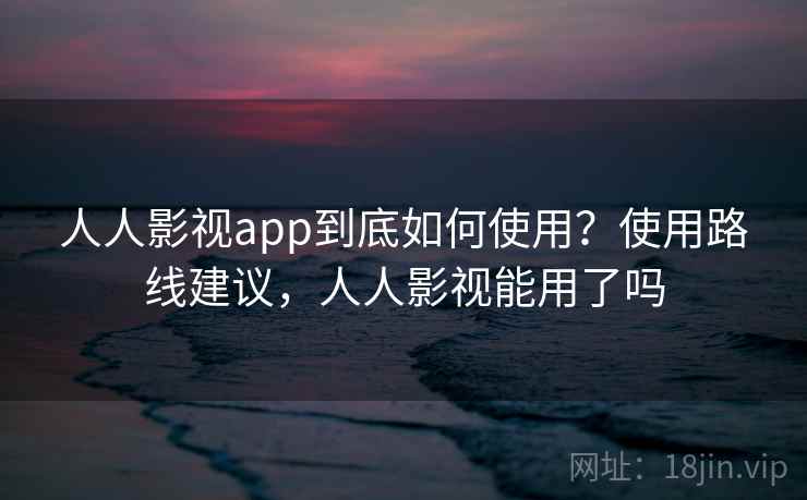 人人影视app到底如何使用？使用路线建议，人人影视能用了吗