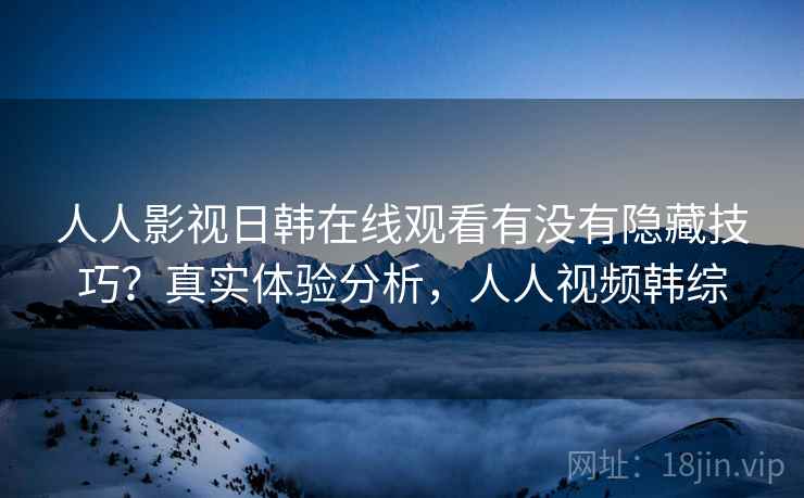 人人影视日韩在线观看有没有隐藏技巧？真实体验分析，人人视频韩综