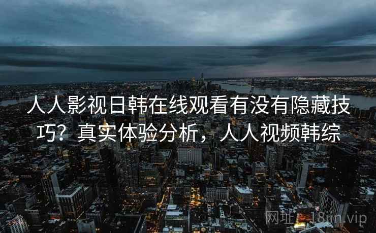 人人影视日韩在线观看有没有隐藏技巧？真实体验分析，人人视频韩综