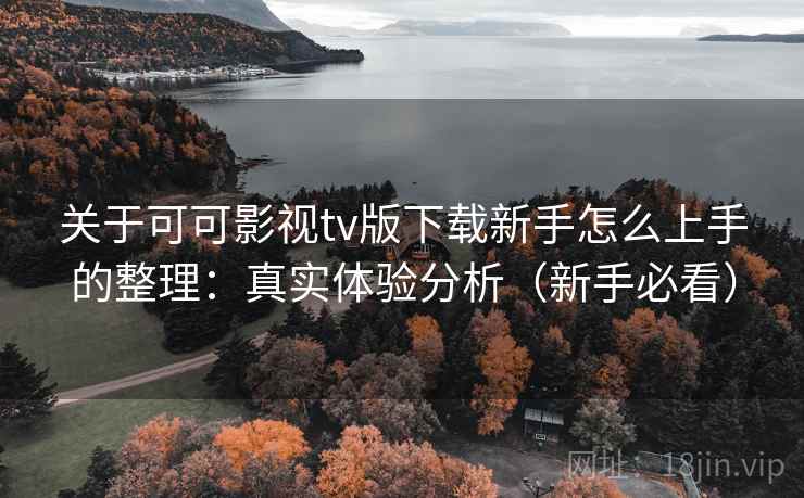 关于可可影视tv版下载新手怎么上手的整理：真实体验分析（新手必看）