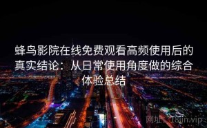 蜂鸟影院在线免费观看高频使用后的真实结论：从日常使用角度做的综合体验总结