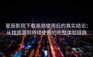 星辰影院下载高频使用后的真实结论：从找资源到持续使用的完整体验链路