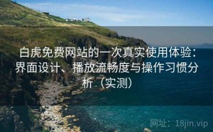 白虎免费网站的一次真实使用体验：界面设计、播放流畅度与操作习惯分析（实测）