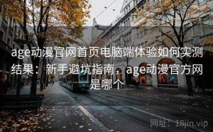age动漫官网首页电脑端体验如何实测结果：新手避坑指南，age动漫官方网是哪个
