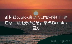 茶杯狐cupfox官网入口如何使用问题汇总：对比分析总结，茶杯狐cupfox官方