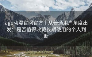 age动漫官网官方｜从普通用户角度出发：是否值得收藏长期使用的个人判断