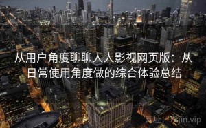 从用户角度聊聊人人影视网页版：从日常使用角度做的综合体验总结