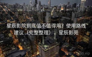 星辰影院到底值不值得用？使用路线建议（完整整理），星辰影苑