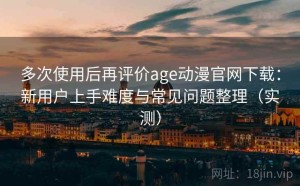 多次使用后再评价age动漫官网下载：新用户上手难度与常见问题整理（实测）